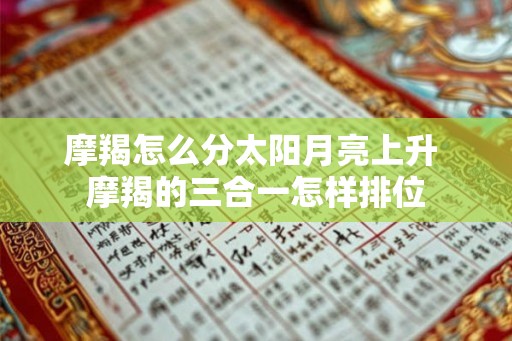 摩羯怎么分太阳月亮上升 摩羯的三合一怎样排位