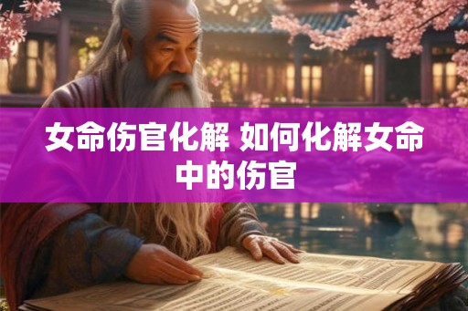 女命伤官化解 如何化解女命中的伤官 女命伤官化解 如何化解女命中的伤官