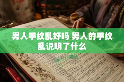 男人手纹乱好吗 男人的手纹乱说明了什么