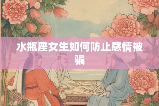 水瓶座女生如何防止感情被骗 水瓶座女生如何防止感情被骗