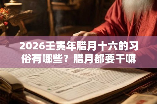2026壬寅年腊月十六的习俗有哪些？腊月都要干嘛
