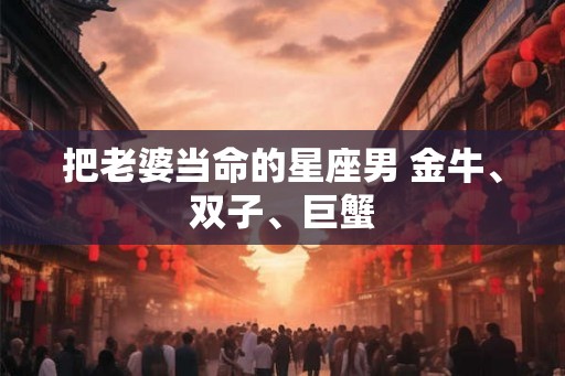 把老婆当命的星座男 金牛、双子、巨蟹