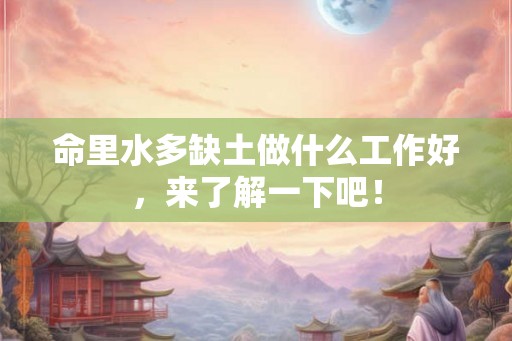 命里水多缺土做什么工作好，来了解一下吧！
