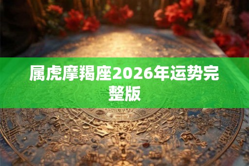 属虎摩羯座2026年运势完整版 属虎摩羯座2026年运势完整版