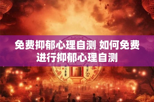 免费抑郁心理自测 如何免费进行抑郁心理自测