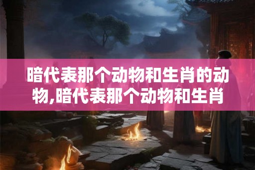 暗代表那个动物和生肖的动物,暗代表那个动物和生肖的动物