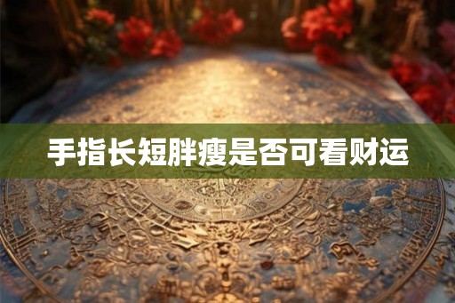 手指长短胖瘦是否可看财运