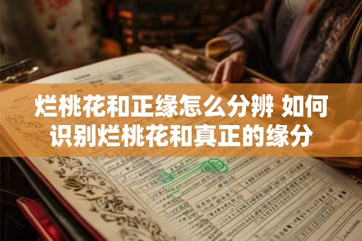 烂桃花和正缘怎么分辨 如何识别烂桃花和真正的缘分