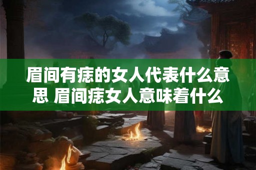 眉间有痣的女人代表什么意思 眉间痣女人意味着什么