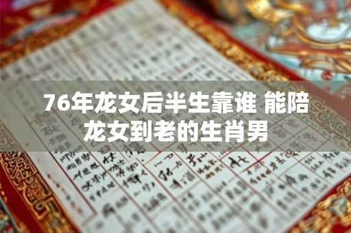 76年龙女后半生靠谁 能陪龙女到老的生肖男