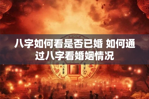 八字如何看是否已婚 如何通过八字看婚姻情况