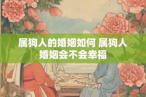 属狗人的婚姻如何 属狗人婚姻会不会幸福 属狗人的婚姻如何 属狗人婚姻会不会幸福
