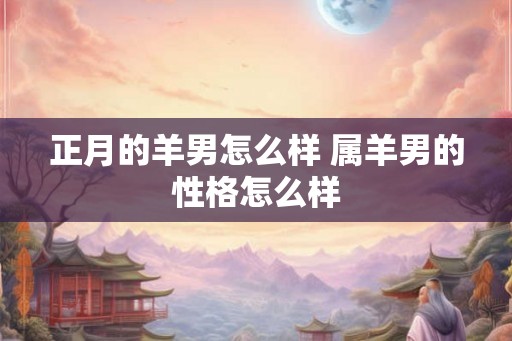 正月的羊男怎么样 属羊男的性格怎么样
