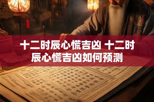 十二时辰心慌吉凶 十二时辰心慌吉凶如何预测