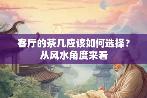 客厅的茶几应该如何选择？从风水角度来看