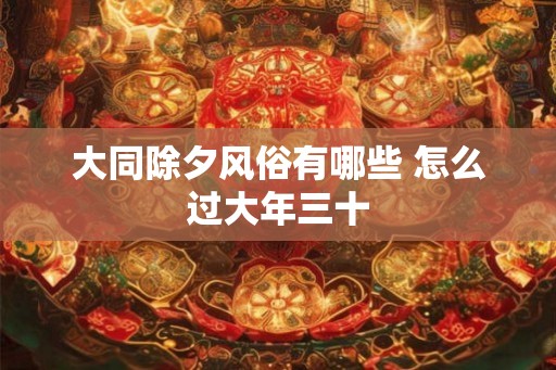 大同除夕风俗有哪些 怎么过大年三十