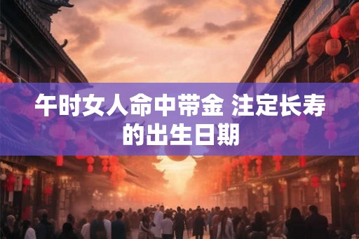 午时女人命中带金 注定长寿的出生日期