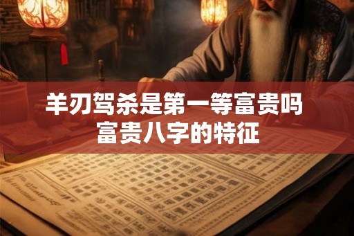 羊刃驾杀是第一等富贵吗 富贵八字的特征
