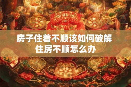 房子住着不顺该如何破解 住房不顺怎么办