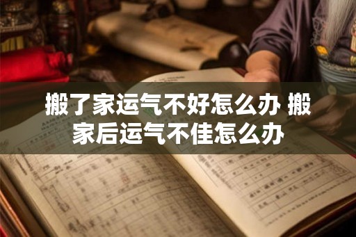 搬了家运气不好怎么办 搬家后运气不佳怎么办