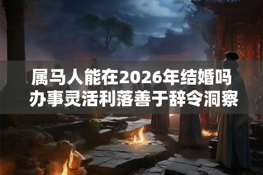 属马人能在2026年结婚吗 办事灵活利落善于辞令洞察力强