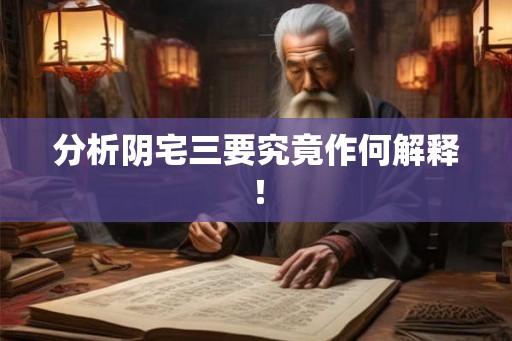 分析阴宅三要究竟作何解释！