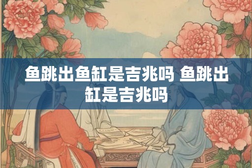 鱼跳出鱼缸是吉兆吗 鱼跳出缸是吉兆吗