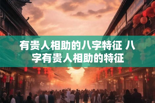 有贵人相助的八字特征 八字有贵人相助的特征