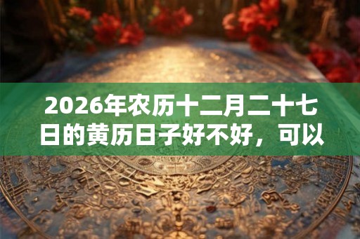 2026年农历十二月二十七日的黄历日子好不好，可以动土吗？