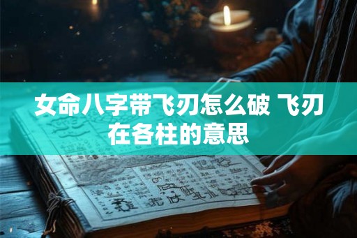 女命八字带飞刃怎么破 飞刃在各柱的意思 女命八字带飞刃怎么破 飞刃在各柱的意思