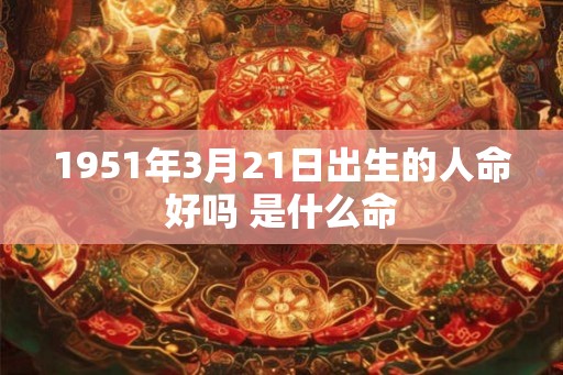 1951年3月21日出生的人命好吗 是什么命