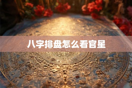 八字排盘怎么看官星