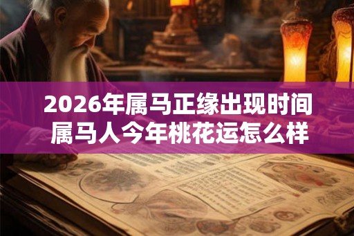 2026年属马正缘出现时间 属马人今年桃花运怎么样