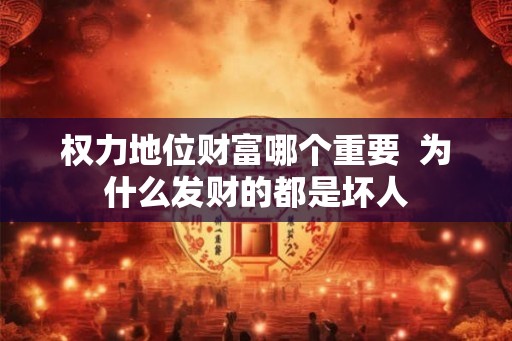 权力地位财富哪个重要  为什么发财的都是坏人
