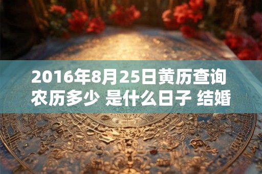 2016年8月25日黄历查询 农历多少 是什么日子 结婚吉时 2016年8月25日黄历查询 农历多少 是什么日子 结婚吉时
