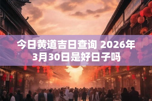 今日黄道吉日查询 2026年3月30日是好日子吗