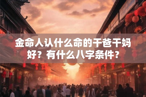 金命人认什么命的干爸干妈好？有什么八字条件？
