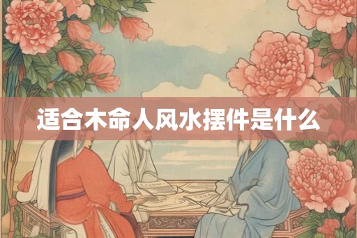 适合木命人风水摆件是什么