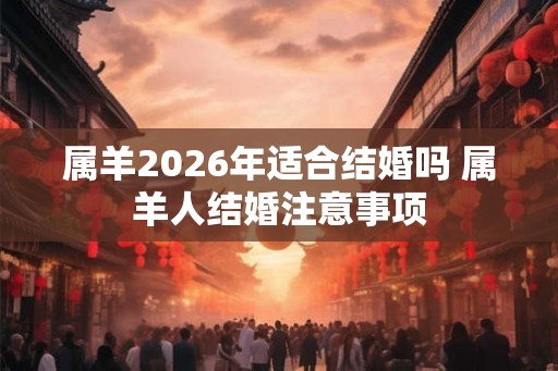 属羊2026年适合结婚吗 属羊人结婚注意事项