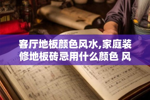 客厅地板颜色风水,家庭装修地板砖忌用什么颜色 风水 客厅地板颜色风水,家庭装修地板砖忌用什么颜色 风水