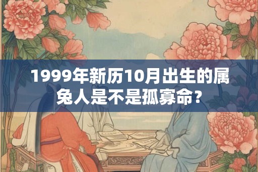 1999年新历10月出生的属兔人是不是孤寡命? 1999年新历10月出生的属兔人是不是孤寡命?