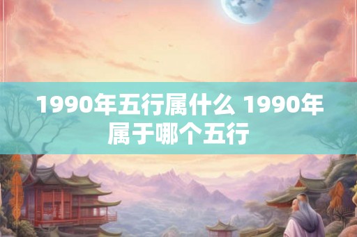 1990年五行属什么 1990年属于哪个五行