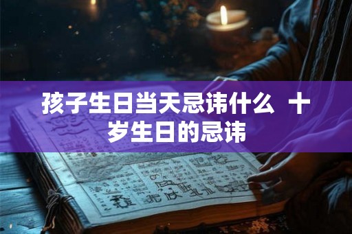 孩子生日当天忌讳什么 十岁生日的忌讳 孩子生日当天忌讳什么 十岁生日的忌讳