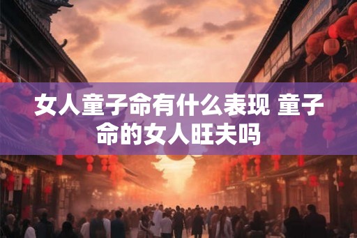 女人童子命有什么表现 童子命的女人旺夫吗