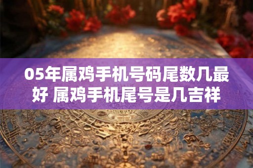 05年属鸡手机号码尾数几最好 属鸡手机尾号是几吉祥