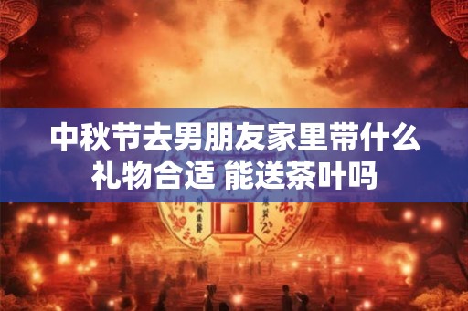 中秋节去男朋友家里带什么礼物合适 能送茶叶吗