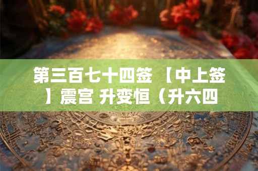 第三百七十四签 【中上签】震宫 升变恒（升六四