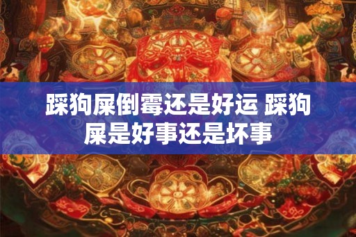 踩狗屎倒霉还是好运 踩狗屎是好事还是坏事