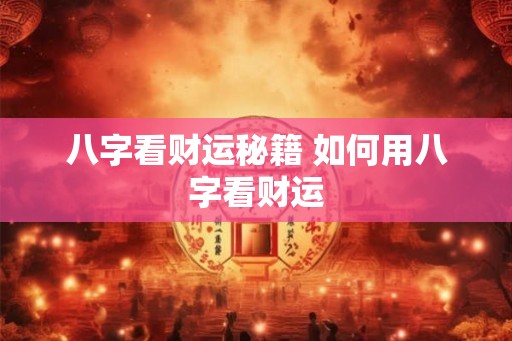 八字看财运秘籍 如何用八字看财运