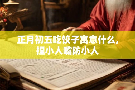正月初五吃饺子寓意什么,捏小人嘴防小人